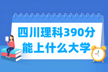 2024四川理科390分能上什么大学? 2024四川理科390分能上什么大学?
