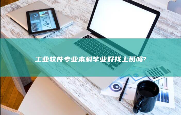 工业软件专业本科毕业好找上班吗?