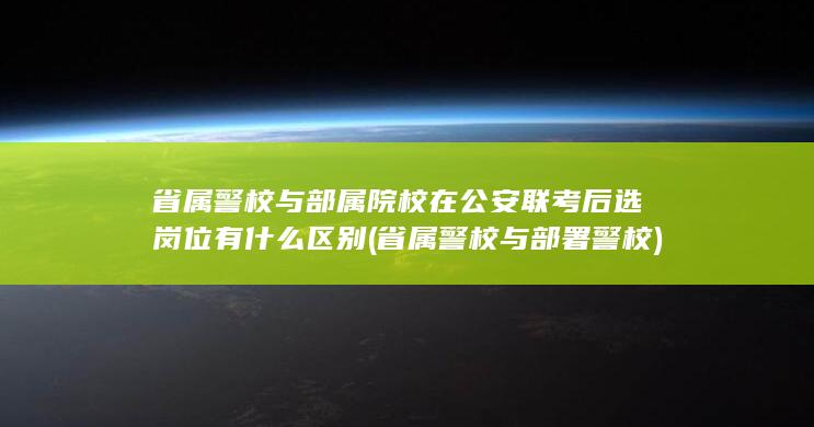 省属警校与部属院校在公安联考后选岗位有什么区别