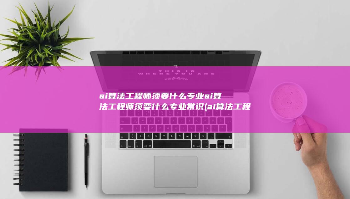 ai算法工程师须要什么专业ai算法工程师须要什么专业常识