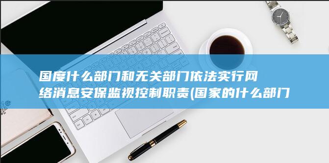 国度什么部门和无关部门依法实行网络消息安保监视控制职责
