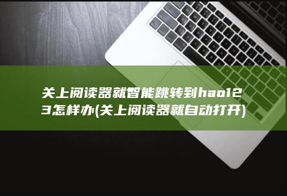 关上阅读器就智能跳转到hao123怎样办
