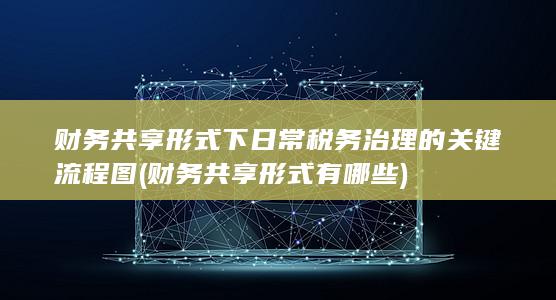 财务共享形式下日常税务治理的关键流程图
