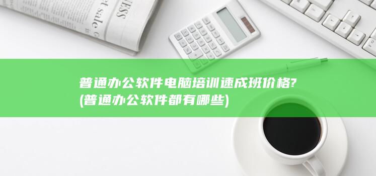 普通办公软件电脑培训速成班价格?