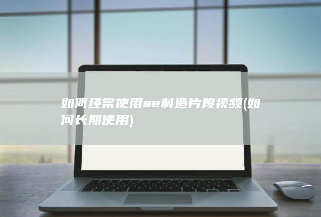 如何经常使用ae制造片段视频