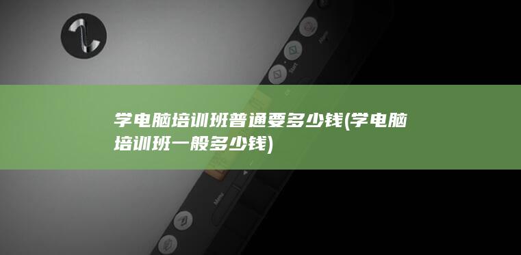学电脑培训班普通要多少钱