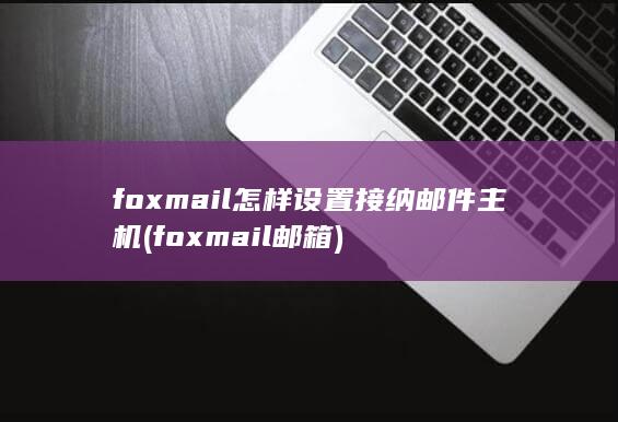 foxmail怎样设置接纳邮件主机