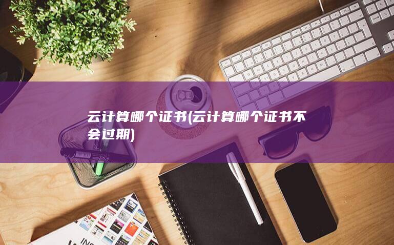 云计算哪个证书不会过期