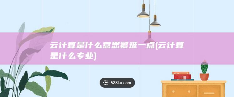 云计算是什么意思繁难一点