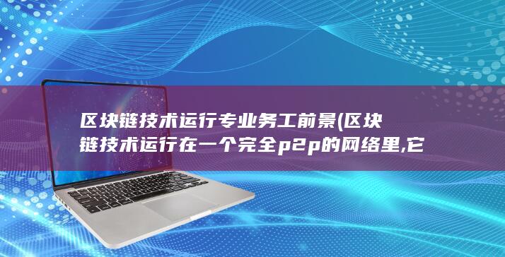 区块链技术运行在一个完全p2p的网络里