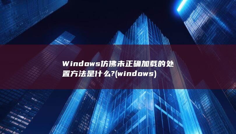 Windows仿佛未正确加载的处置方法是什么?