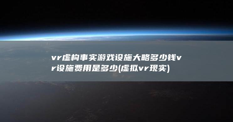 vr虚构事实游戏设施大略多少钱