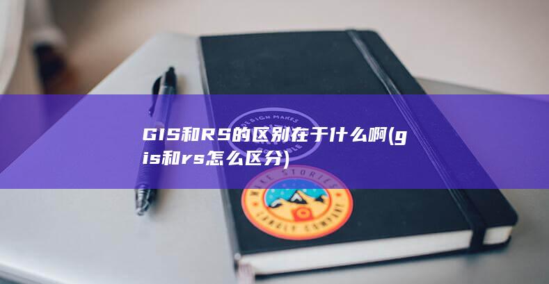 GIS和RS的区别在于什么啊