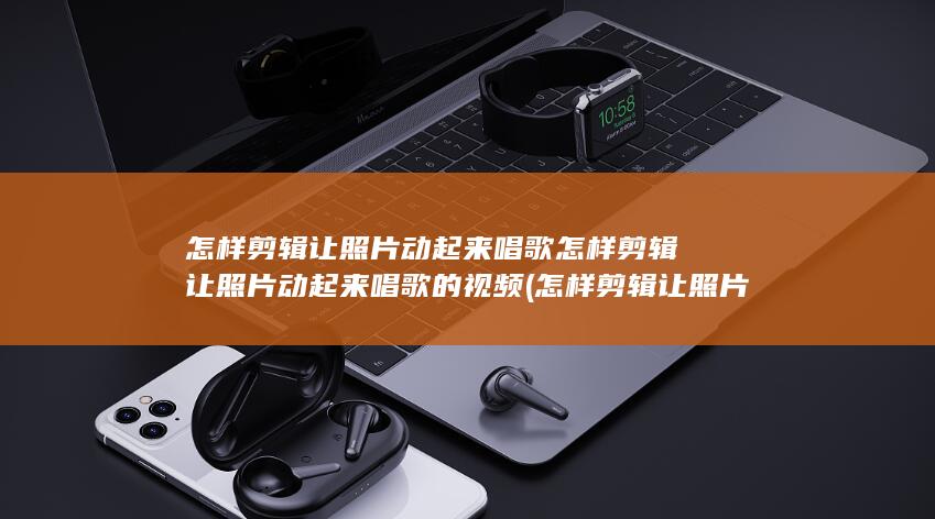 怎样剪辑让照片动起来唱歌怎样剪辑让照片动起来唱歌的视频