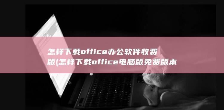 怎样下载office电脑版免费版本