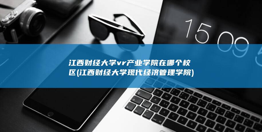 江西财经大学vr产业学院在哪个校区