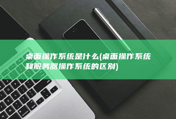 桌面操作系统是什么