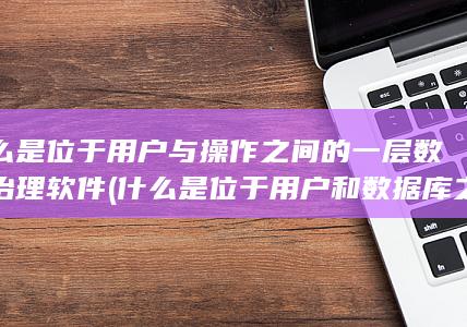 什么是位于用户与操作之间的一层数据治理软件