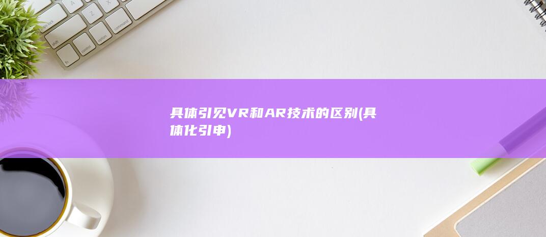 具体引见VR和AR技术的区别