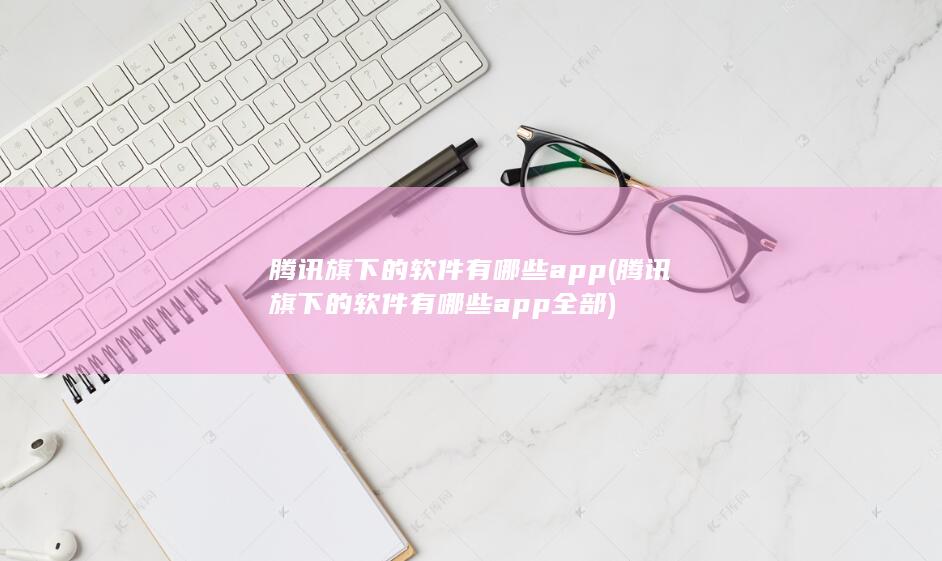 腾讯旗下的软件有哪些app