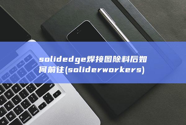 solidedge焊接图除料后如何前往