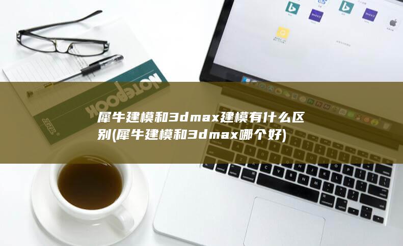犀牛建模和3dmax哪个好